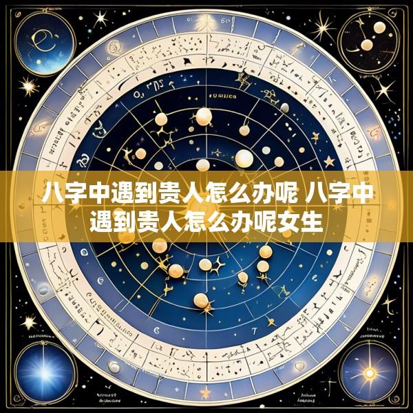 八字中遇到贵人怎么办呢 八字中遇到贵人怎么办呢女生