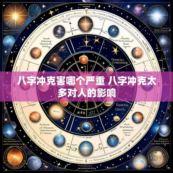 八字冲克害哪个严重 八字冲克太多对人的影响
