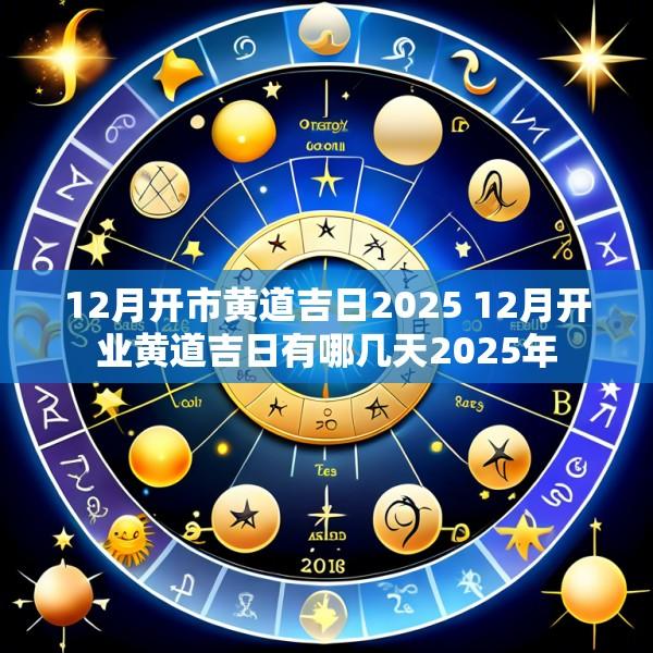 12月开市黄道吉日2025 12月开业黄道吉日有哪几天2025年