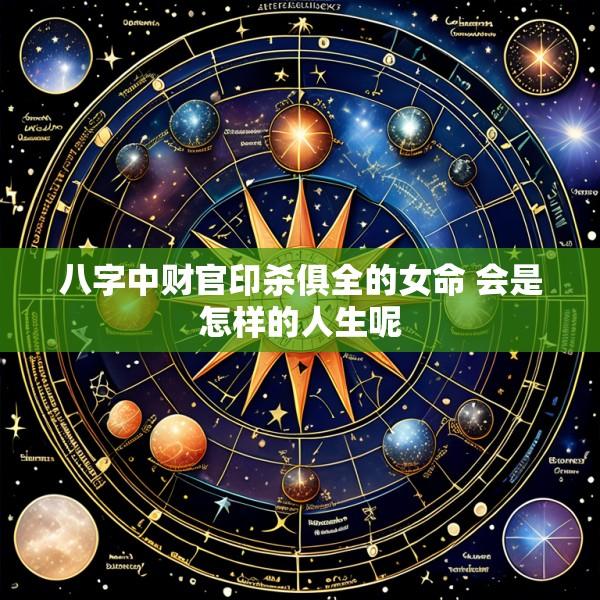 八字中财官印杀俱全的女命 会是怎样的人生呢