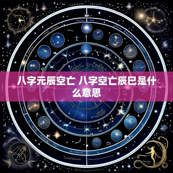 八字元辰空亡 八字空亡辰巳是什么意思