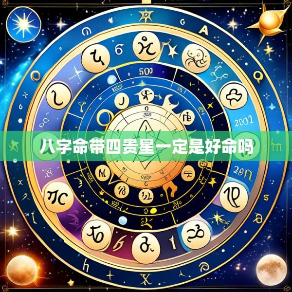 八字命带四贵星一定是好命吗