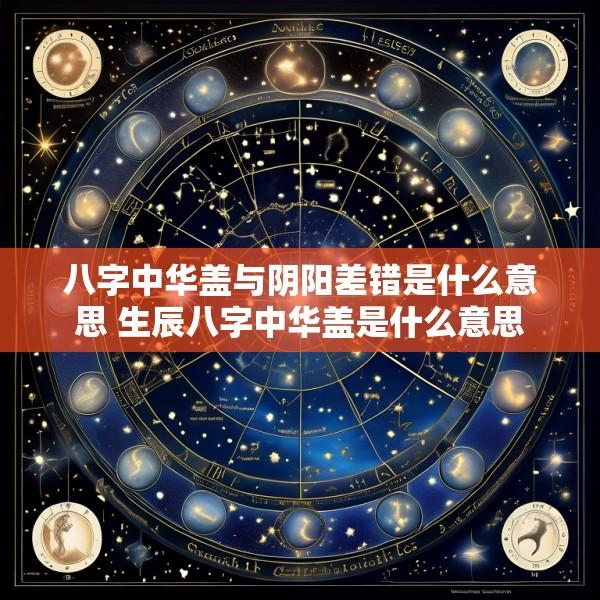 八字中华盖与阴阳差错是什么意思 生辰八字中华盖是什么意思