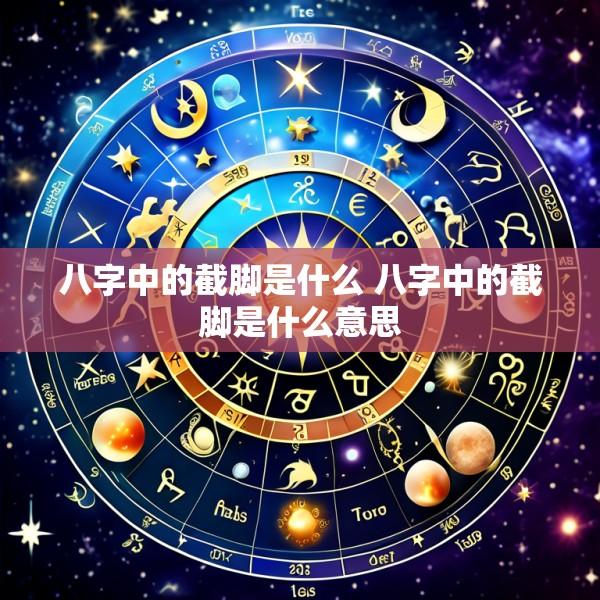 八字中的截脚是什么 八字中的截脚是什么意思