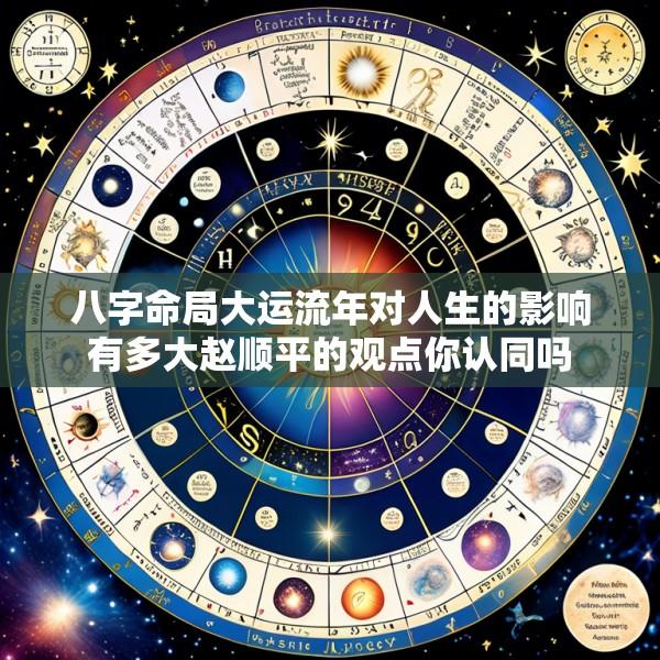 八字命局大运流年对人生的影响有多大赵顺平的观点你认同吗