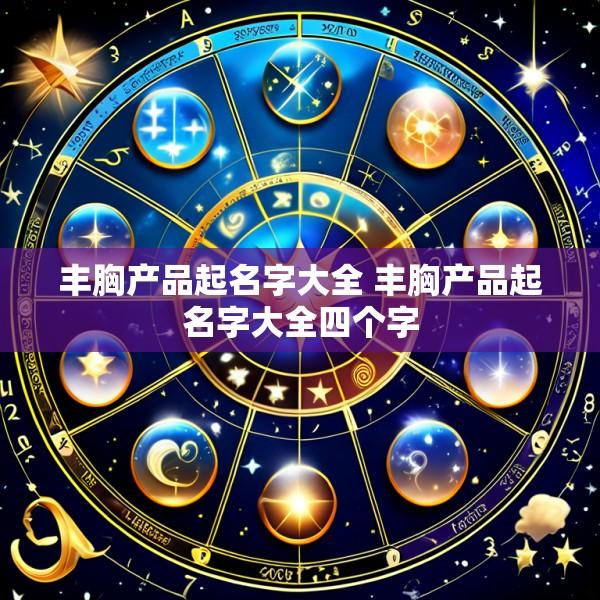 丰胸产品起名字大全 丰胸产品起名字大全四个字