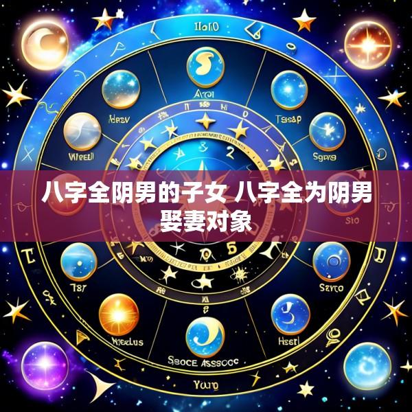 八字全阴男的子女 八字全为阴男娶妻对象
