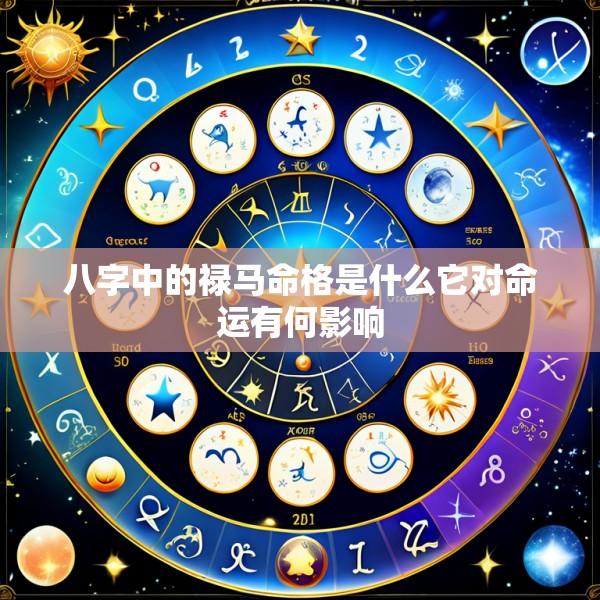 八字中的禄马命格是什么它对命运有何影响