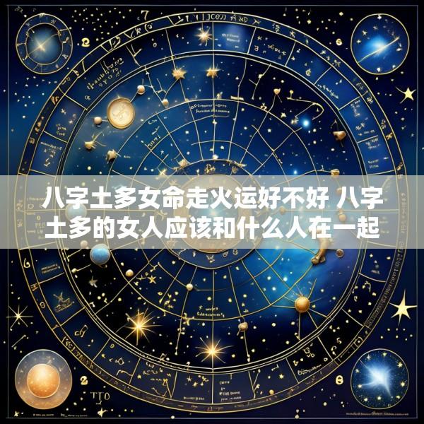 八字土多女命走火运好不好 八字土多的女人应该和什么人在一起