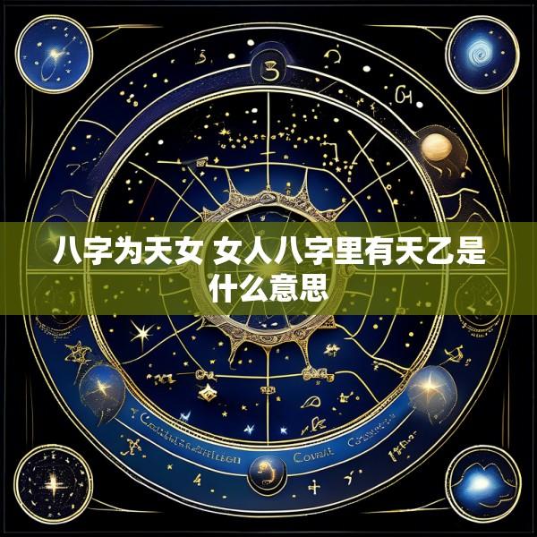 八字为天女 女人八字里有天乙是什么意思