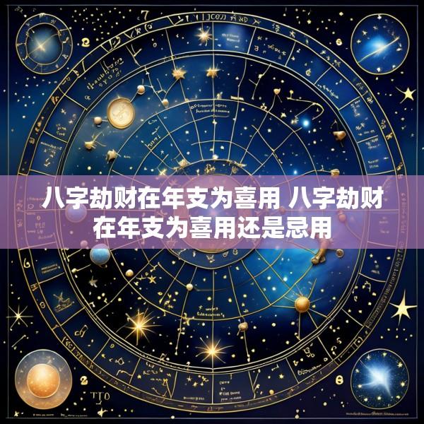 八字劫财在年支为喜用 八字劫财在年支为喜用还是忌用