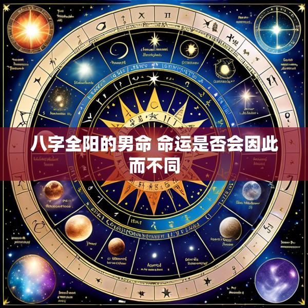 八字全阳的男命 命运是否会因此而不同