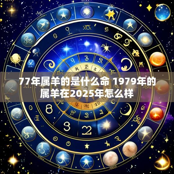 77年属羊的是什么命 1979年的属羊在2025年怎么样