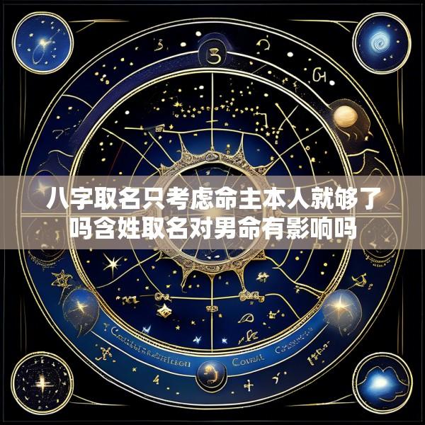 八字取名只考虑命主本人就够了吗含姓取名对男命有影响吗