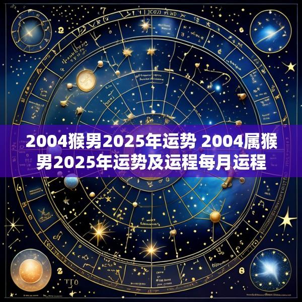 2004猴男2025年运势 2004属猴男2025年运势及运程每月运程