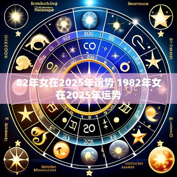 82年女在2025年运势 1982年女在2025年运势