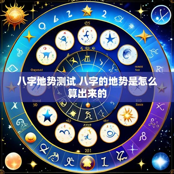 八字地势测试 八字的地势是怎么算出来的