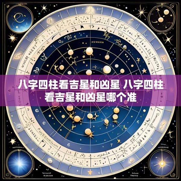八字四柱看吉星和凶星 八字四柱看吉星和凶星哪个准