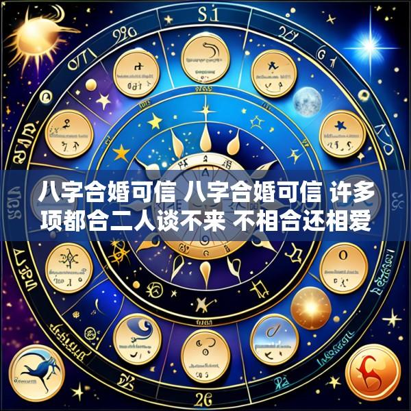 八字合婚可信 八字合婚可信 许多项都合二人谈不来 不相合还相爱