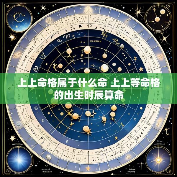 上上命格属于什么命 上上等命格的出生时辰算命