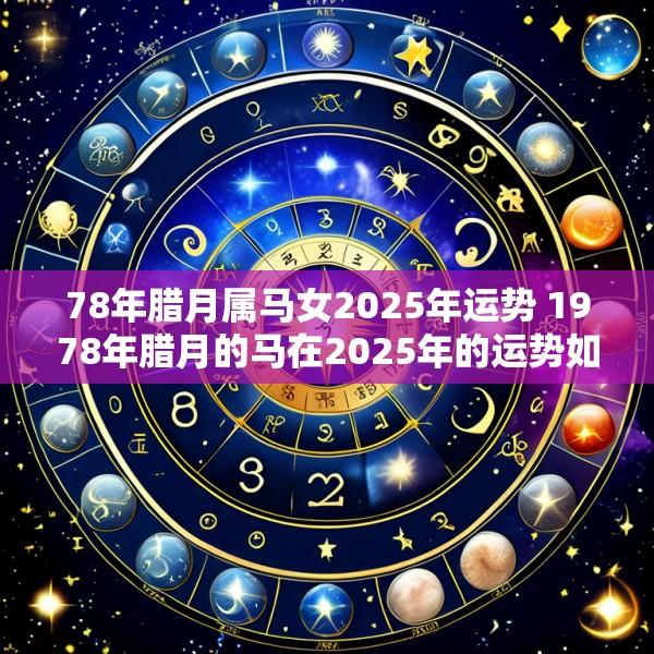 78年腊月属马女2025年运势 1978年腊月的马在2025年的运势如何