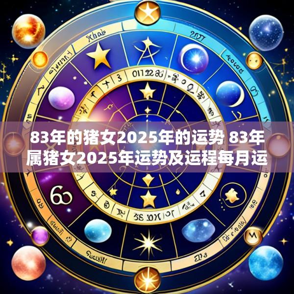 83年的猪女2025年的运势 83年属猪女2025年运势及运程每月运程灵机