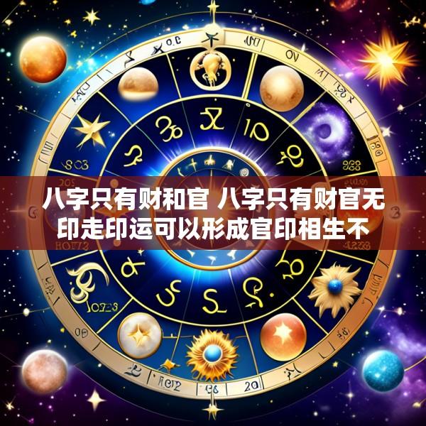 八字只有财和官 八字只有财官无印走印运可以形成官印相生不