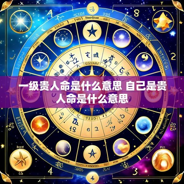 一级贵人命是什么意思 自己是贵人命是什么意思