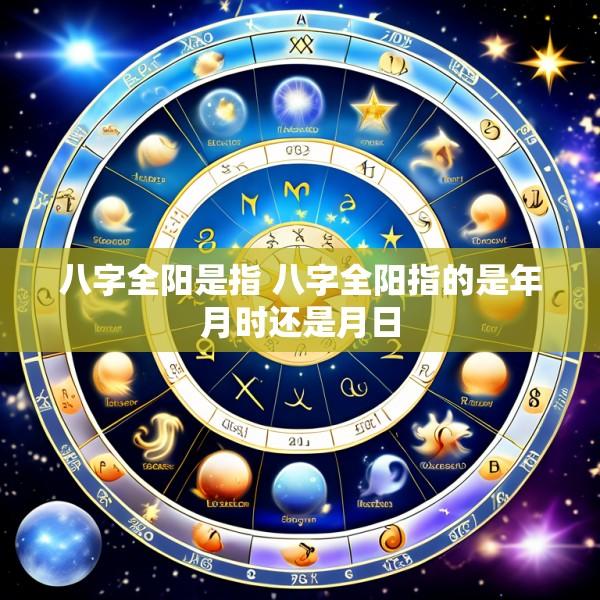 八字全阳是指 八字全阳指的是年月时还是月日
