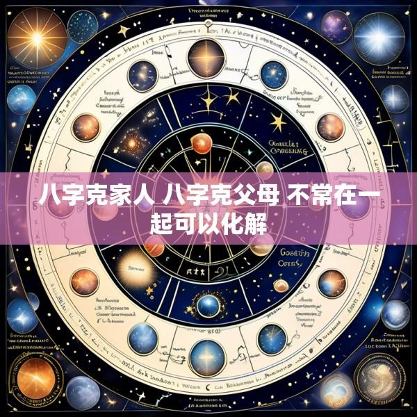 八字克家人 八字克父母 不常在一起可以化解