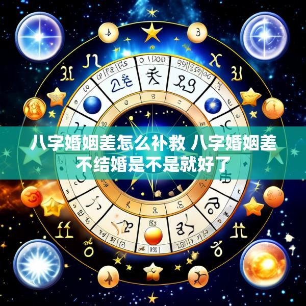 八字婚姻差怎么补救 八字婚姻差不结婚是不是就好了