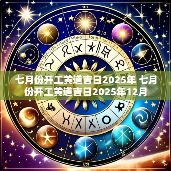 七月份开工黄道吉日2025年 七月份开工黄道吉日2025年12月