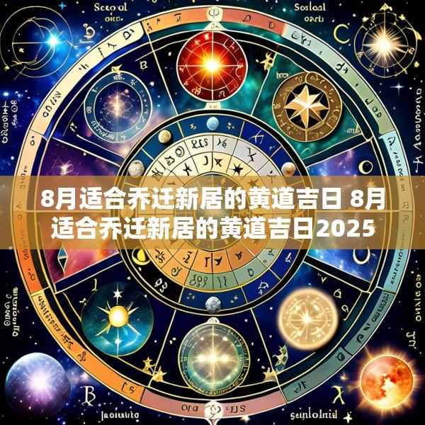 8月适合乔迁新居的黄道吉日 8月适合乔迁新居的黄道吉日2025
