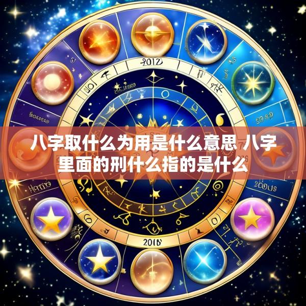 八字取什么为用是什么意思 八字里面的刑什么指的是什么