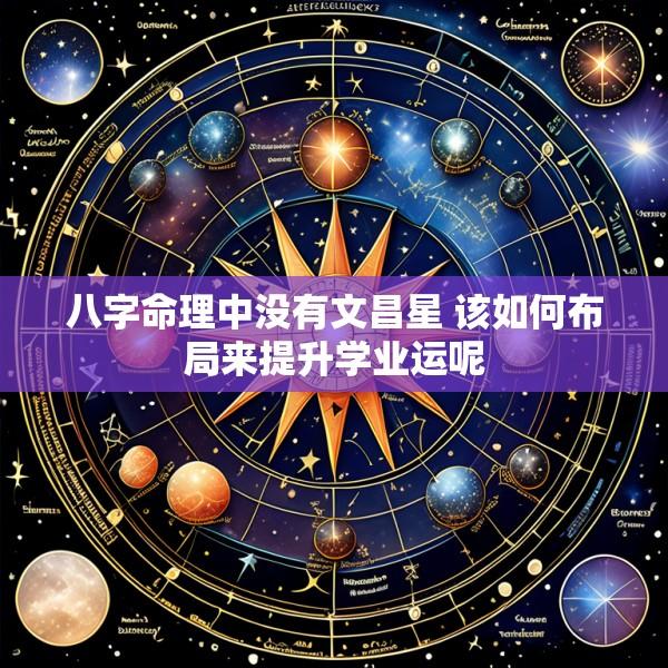 八字命理中没有文昌星 该如何布局来提升学业运呢