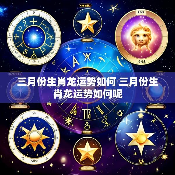 三月份生肖龙运势如何 三月份生肖龙运势如何呢