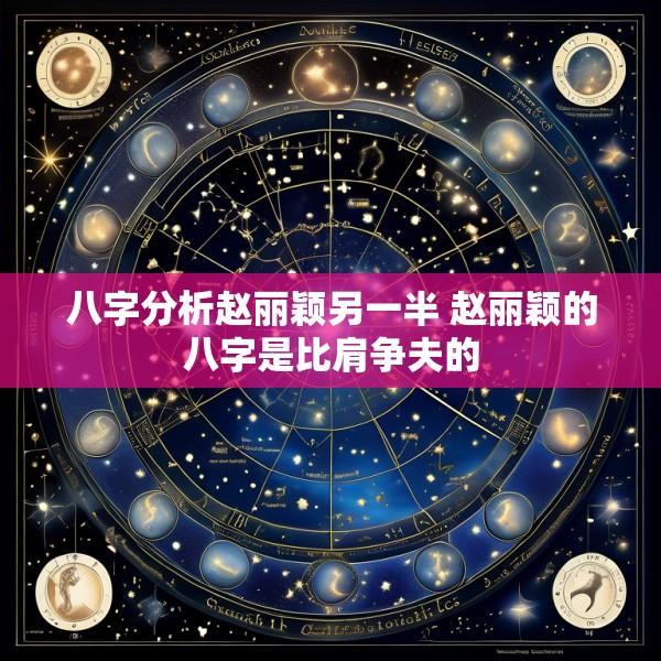 八字分析赵丽颖另一半 赵丽颖的八字是比肩争夫的