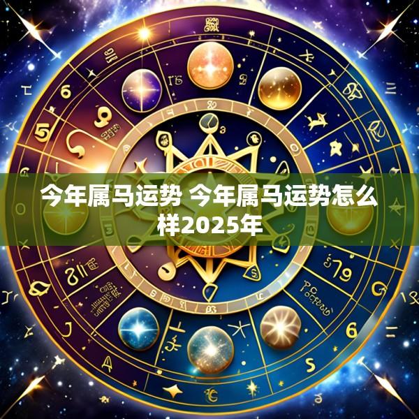 今年属马运势 今年属马运势怎么样2025年