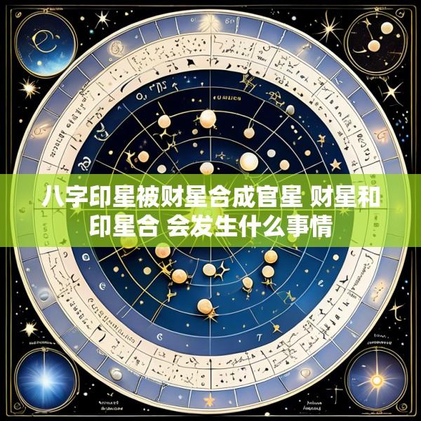 八字印星被财星合成官星 财星和印星合 会发生什么事情