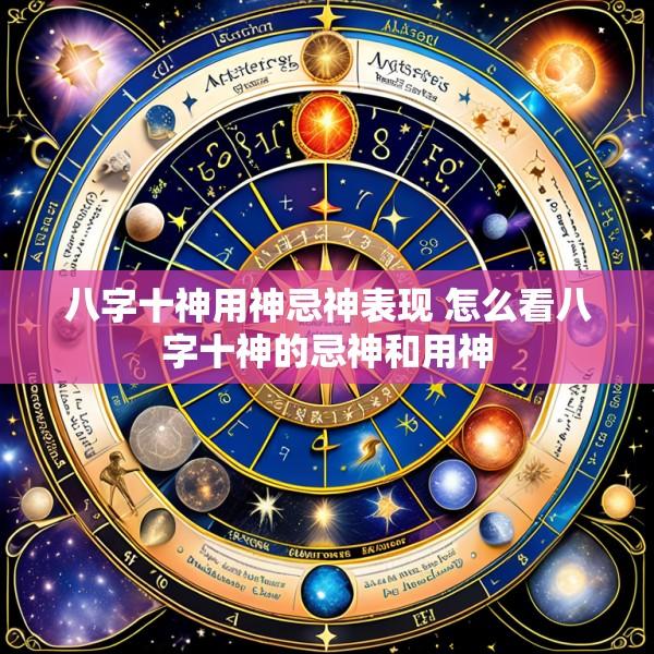 八字十神用神忌神表现 怎么看八字十神的忌神和用神