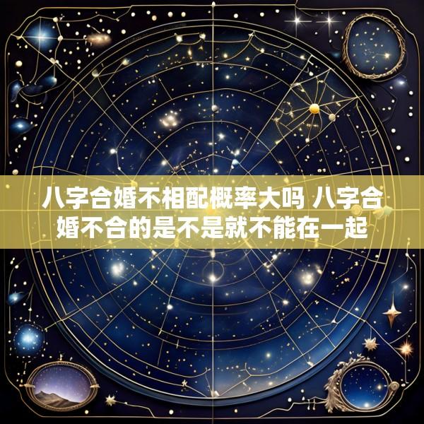 八字合婚不相配概率大吗 八字合婚不合的是不是就不能在一起