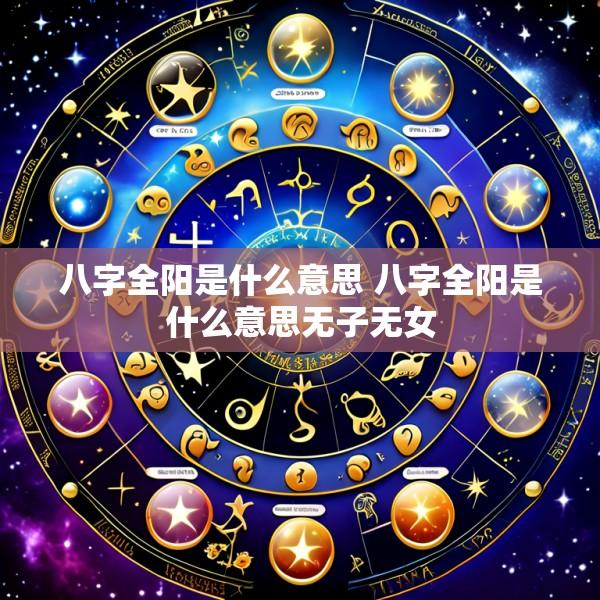 八字全阳是什么意思 八字全阳是什么意思无子无女