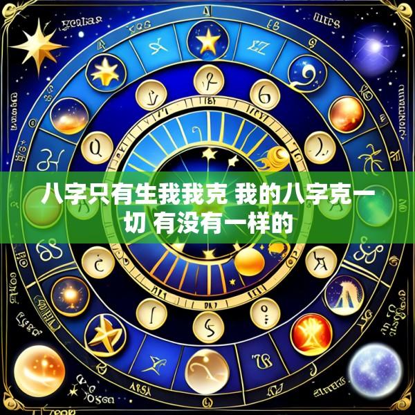 八字只有生我我克 我的八字克一切 有没有一样的
