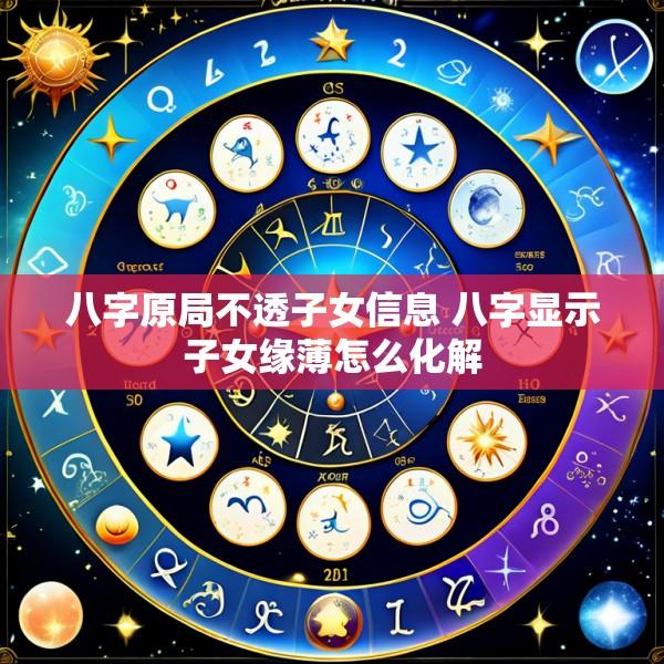 八字原局不透子女信息 八字显示子女缘薄怎么化解