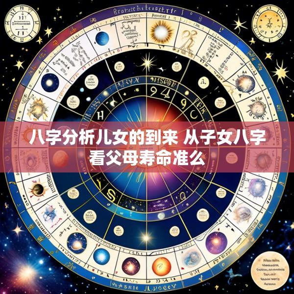八字分析儿女的到来 从子女八字看父母寿命准么