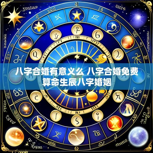 八字合婚有意义么 八字合婚免费算命生辰八字婚姻