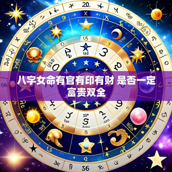 八字女命有官有印有财 是否一定富贵双全