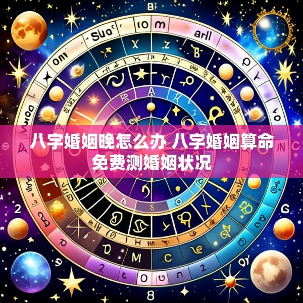 八字婚姻晚怎么办 八字婚姻算命免费测婚姻状况