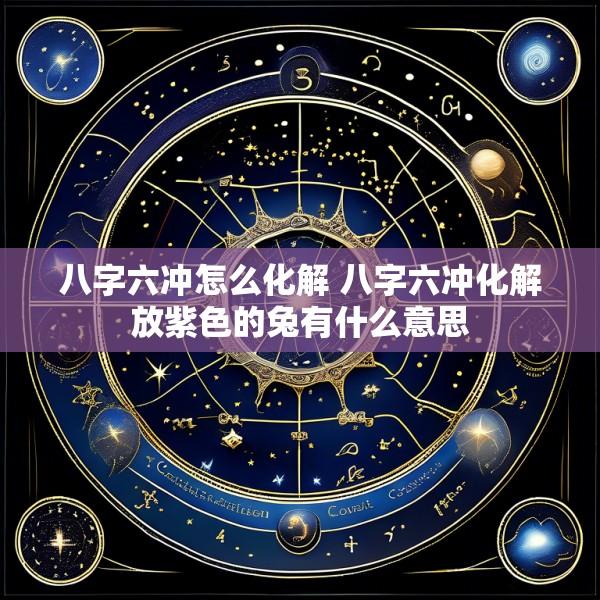 八字六冲怎么化解 八字六冲化解放紫色的兔有什么意思