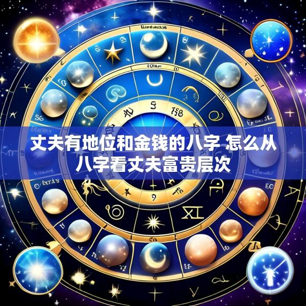 丈夫有地位和金钱的八字 怎么从八字看丈夫富贵层次
